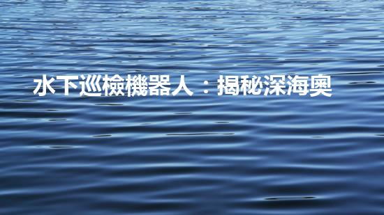 水下巡檢機器人：揭秘深海奧秘，探索未知之境！